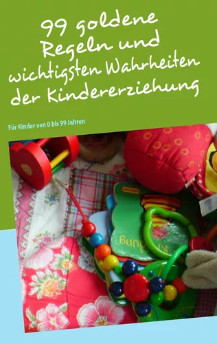 99 goldene Regeln und wichtigsten Wahrheiten der Kindererziehung