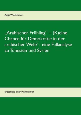 „Arabischer Frühling“ – (K)eine Chance für Demokratie in der arabischen Welt?  -  eine Fallanalyse zu Tunesien und Syrien