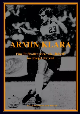 ARMIN KLARA - Eine Fußballkarriere als "Rebell" im Spiegel der Zeit