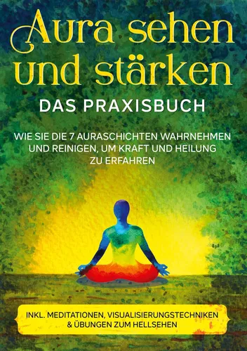 Aura sehen und stärken - Das Praxisbuch: Wie Sie die 7 Auraschichten wahrnehmen und reinigen, um Kraft und Heilung zu erfahren | inkl. Meditationen, Visualisierungstechniken & Übungen zum Hellsehen