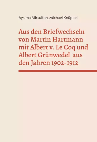 Aus den Briefwechseln von Martin Hartmann mit Albert v. Le Coq und Albert Grünwedel  aus den Jahren 1902-1912