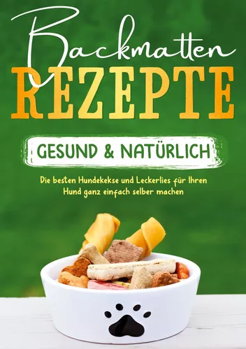 Backmatten Rezepte - gesund & natürlich: Die besten Hundekekse und Leckerlies für Ihren Hund ganz einfach selber machen
