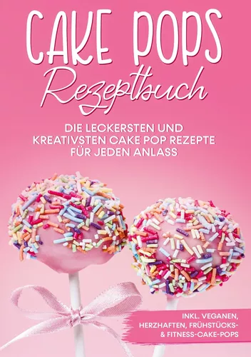 Cake Pops Rezeptbuch: Die leckersten und kreativsten Cake Pop Rezepte für jeden Anlass - inkl. veganen, herzhaften, Frühstücks- & Fitness-Cake-Pops