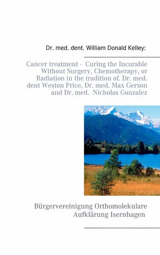 Cancer treatment - Curing the Incurable Without Surgery, Chemotherapy, or Radiation in the tradition of Dr. med. dent Weston Price, Dr. med. Max Gerson and Dr. med. Nicholas Gonzalez