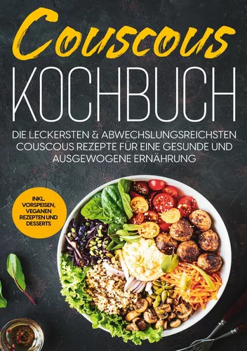 Couscous Kochbuch: Die leckersten & abwechslungsreichsten Couscous Rezepte für eine gesunde und ausgewogene Ernährung | inkl. Vorspeisen, veganen Rezepten und Desserts