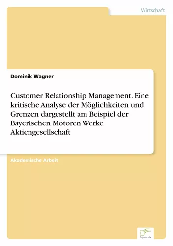 Customer Relationship Management. Eine kritische Analyse der Möglichkeiten und Grenzen dargestellt am Beispiel der Bayerischen Motoren Werke Aktiengesellschaft