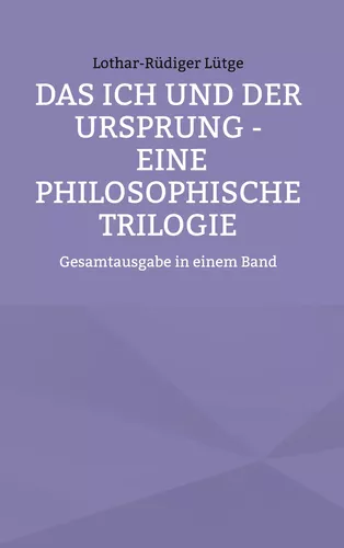 Das Ich und der Ursprung - Eine philosophische Trilogie