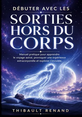 Débuter avec les sorties hors du corps. Manuel pratique pour apprendre le voyage astral