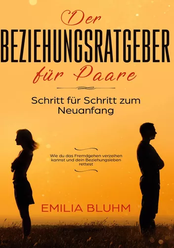 Der Beziehungsratgeber für Paare: Schritt für Schritt zum Neuanfang. Wie du das Fremdgehen verzeihen kannst und dein Beziehungsleben rettest