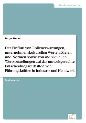 Der Einfluß von Rollenerwartungen, unternehmenskulturellen Werten, Zielen und Normen sowie von individuellen Wertvorstellungen auf das umweltgerechte Entscheidungsverhalten von Führungskräften in Industrie und Handwerk