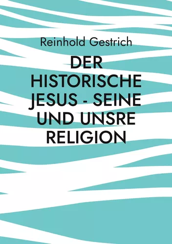 Der historische Jesus - seine und unsre Religion
