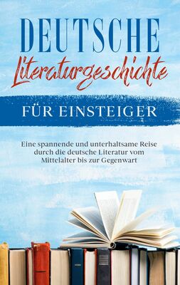 Deutsche Literaturgeschichte für Einsteiger: Eine spannende und unterhaltsame Reise durch die deutsche Literatur vom Mittelalter bis zur Gegenwart