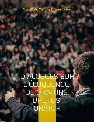 Dialogues sur l'éloquence: De oratore, Brutus, Orator