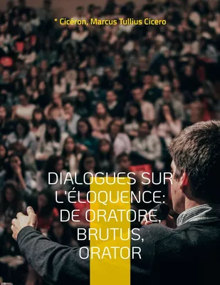 Dialogues sur l'éloquence: De oratore, Brutus, Orator