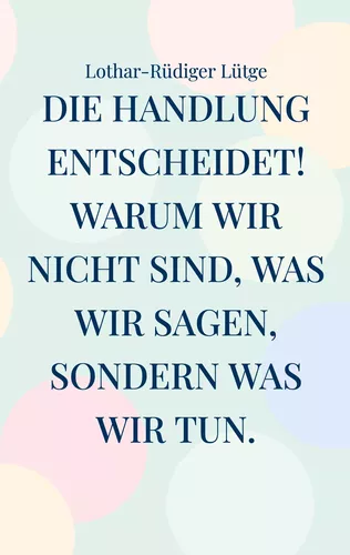 Die Handlung entscheidet. Warum wir nicht sind, was wir sagen, sondern was wir tun.