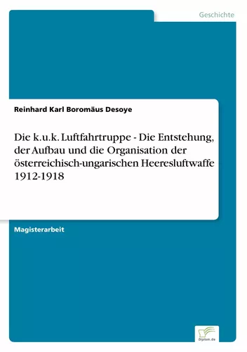 Die k.u.k. Luftfahrtruppe - Die Entstehung, der Aufbau und die Organisation der österreichisch-ungarischen Heeresluftwaffe 1912-1918