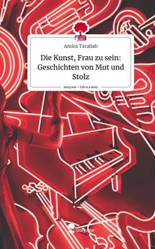 Die Kunst, Frau zu sein: Geschichten von Mut und Stolz. Life is a Story - story.one