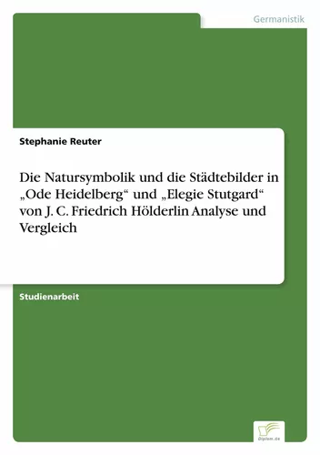 Die Natursymbolik und die Städtebilder in „Ode Heidelberg“ und „Elegie Stutgard“ von J. C. Friedrich Hölderlin Analyse und Vergleich
