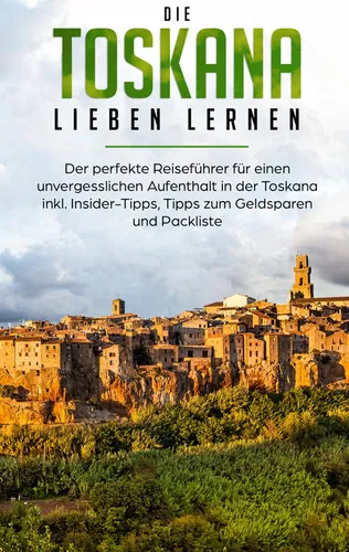 Die Toskana lieben lernen: Der perfekte Reiseführer für einen unvergesslichen Aufenthalt in der Toskana inkl. Insider-Tipps, Tipps zum Geldsparen und Packliste