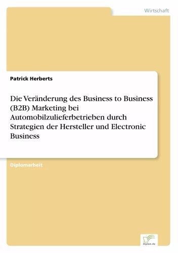 Die Veränderung des Business to Business (B2B) Marketing bei Automobilzulieferbetrieben durch Strategien der Hersteller und Electronic Business