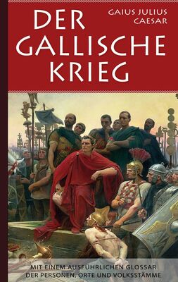 Gaius Julius Caesar: Der Gallische Krieg - Mit einem ausführlichen Glossar der Personen, Orte und Volksstämme