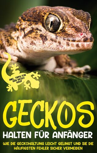 Geckos halten für Anfänger: Wie die Geckohaltung leicht gelingt und Sie die häufigsten Fehler sicher vermeiden - inkl. Tipps für den Gecko Kauf