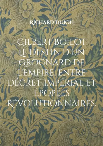 Gilbert Boilot. Le Destin d'un Grognard de l'Empire, entre Décret Impérial et Épopées Révolutionnaires.