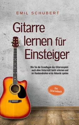 Gitarre lernen für Einsteiger - Wie Sie die Grundlagen des Gitarrenspiels auch ohne Unterricht leicht erlernen und im Handumdrehen erste Akkorde spielen - Das Gitarrenbuch