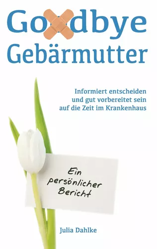 Goodbye Gebärmutter - Informiert entscheiden und gut vorbereitet sein auf die Zeit im Krankenhaus - Ein persönlicher Bericht