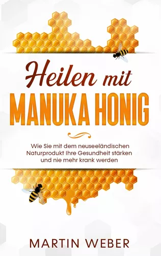 Heilen mit Manuka Honig: Wie Sie mit dem neuseeländischen Naturprodukt Ihre Gesundheit stärken und nie mehr krank werden
