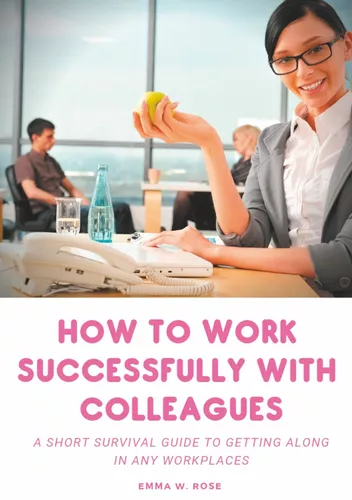 How to work successfully with colleagues : A Short Survival guide to Getting Along in any Workplaces