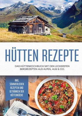 Hütten Rezepte: Das Hüttenkochbuch mit den leckersten Bergrezepten aus Alpen, Alm & Co. - inkl. sommerlichen Rezepten und Getränken der Hüttenküche