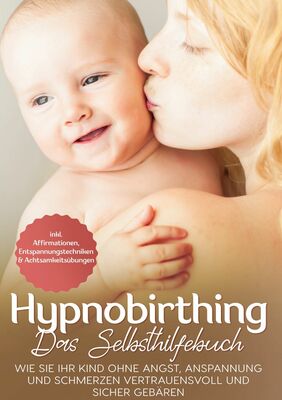 Hypnobirthing - Das Selbsthilfebuch: Wie Sie Ihr Kind ohne Angst, Anspannung und Schmerzen vertrauensvoll und sicher gebären | inkl. Affirmationen, Entspannungstechniken & Achtsamkeitsübungen
