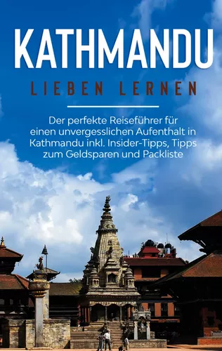 Kathmandu lieben lernen: Der perfekte Reiseführer für einen unvergesslichen Aufenthalt in Kathmandu inkl. Insider-Tipps, Tipps zum Geldsparen und Packliste