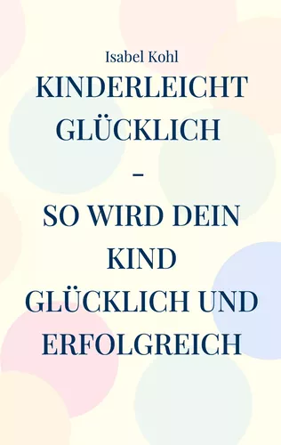 Kinderleicht glücklich - so wird dein Kind glücklich und erfolgreich