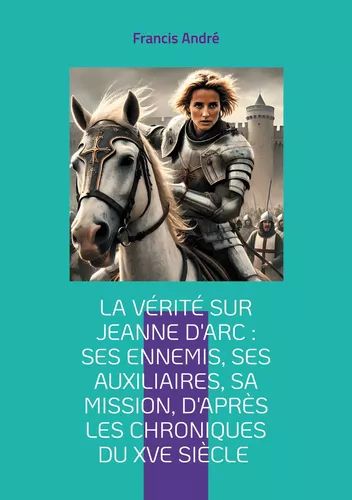 La vérité sur Jeanne d'Arc : Ses ennemis, ses auxiliaires, sa mission, d'après les chroniques du XVe siècle