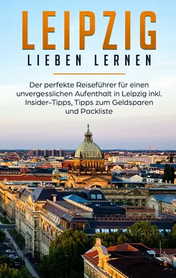 Leipzig lieben lernen: Der perfekte Reiseführer für einen unvergesslichen Aufenthalt in Leipzig inkl. Insider-Tipps, Tipps zum Geldsparen und Packliste