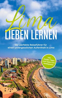 Lima lieben lernen: Der perfekte Reiseführer für einen unvergesslichen Aufenthalt in Lima - inkl. Insider-Tipps und Tipps zum Geldsparen