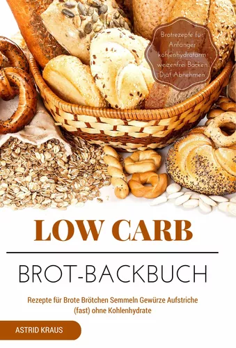 Low Carb Brot-Backbuch Rezepte für Brote Brötchen Semmeln Gewürze Aufstriche (fast) ohne Kohlenhydrate Brotrezepte für Anfänger kohlenhydratarm weizenfrei Backen  Diät Abnehmen