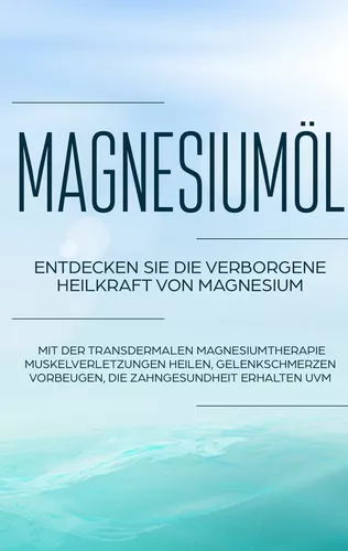 Magnesiumöl: Entdecken Sie die verborgene Heilkraft von Magnesium - Mit der transdermalen Magnesiumtherapie Muskelverletzungen heilen, Gelenkschmerzen vorbeugen, die Zahngesundheit erhalten uvm.