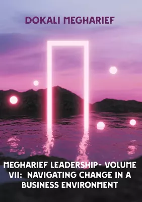 MEGHARIEF LEADERSHIP- VOLUME VII: Navigating Change in a Business Environment
