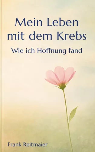 Mein neues Leben mit dem Krebs - Wie ich Hoffnung fand