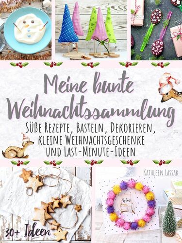 Meine bunte Weihnachtssammlung: Süße Rezepte, Basteln, Dekorieren, kleine Weihnachtsgeschenke und Last-Minute-Ideen