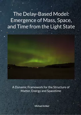 Michael Gröbel, July 2025 The Delay-Based Model: Emergence of Mass, Space, and Time from the Light State