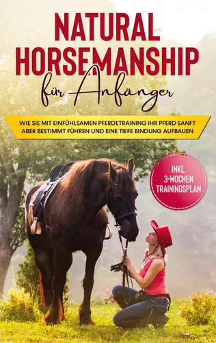 Natural Horsemanship für Anfänger: Wie sie mit einfühlsamen Pferdetraining Ihr Pferd sanft aber bestimmt führen und eine tiefe Bindung aufbauen - inkl. 3-Wochen Trainingsplan