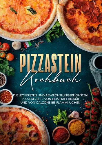 Pizzastein Kochbuch: Die leckersten und abwechslungsreichsten Pizza Rezepte von herzhaft bis süß und von Calzone bis Flammkuchen