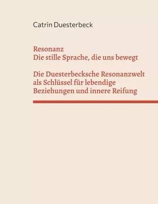 Resonanz: Die stille Sprache, die uns bewegt Die Duesterbecksche Resonanzwelt als Schlüssel für lebendige Beziehungen und innere Reifung