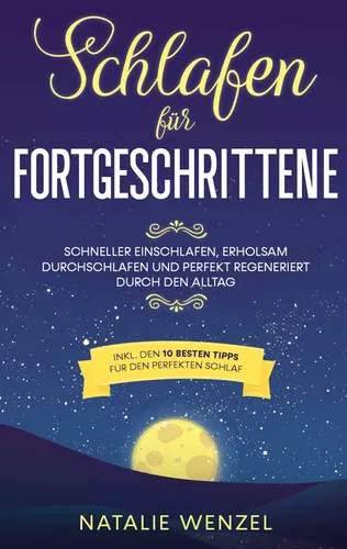 Schlafen für Fortgeschrittene: Schneller einschlafen, erholsam durchschlafen und perfekt regeneriert durch den Alltag - inkl. den 10 besten Tipps für den perfekten Schlaf