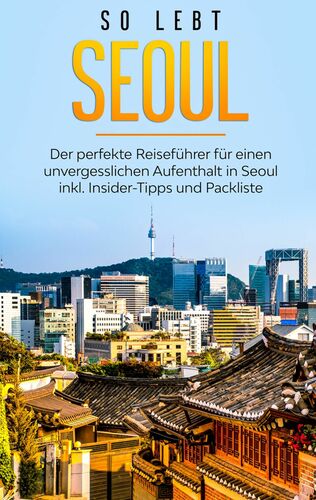 So lebt Seoul: Der perfekte Reiseführer für einen unvergesslichen Aufenthalt in Seoul inkl. Insider-Tipps und Packliste