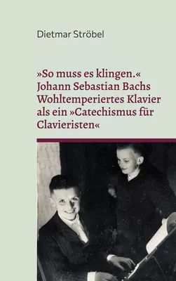 »So muss es klingen.« Johann Sebastian Bachs Wohltemperiertes Klavier (I) als ein »Catechismus für Clavieristen«